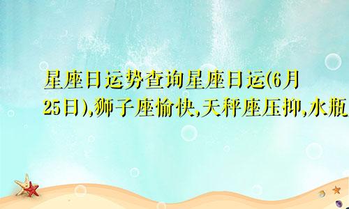 星座日运势查询星座日运(6月25日),狮子座愉快,天秤座压抑,水瓶座疲惫