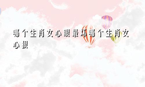 哪个生肖女心眼最坏哪个生肖女心狠