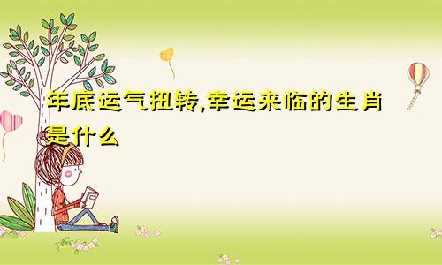 年底运气扭转,幸运来临的生肖是什么