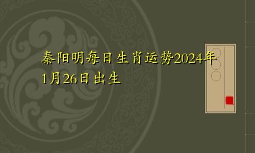 秦阳明每日生肖运势2024年1月26日出生