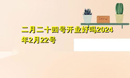 二月二十四号开业好吗2024年2月22号