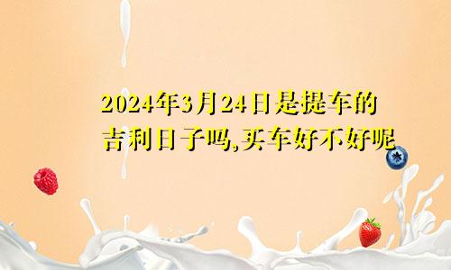 2024年3月24日是提车的吉利日子吗,买车好不好呢