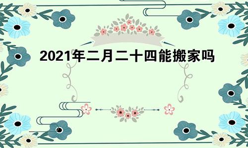 2021年二月二十四能搬家吗