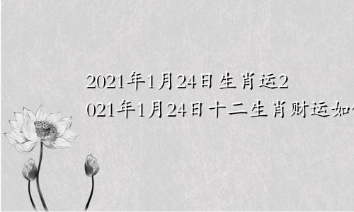 2021年1月24日生肖运2021年1月24日十二生肖财运如何