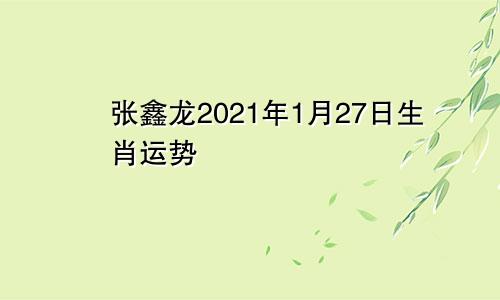 张鑫龙2021年1月27日生肖运势