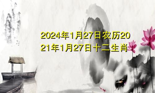 2024年1月27日农历2021年1月27日十二生肖