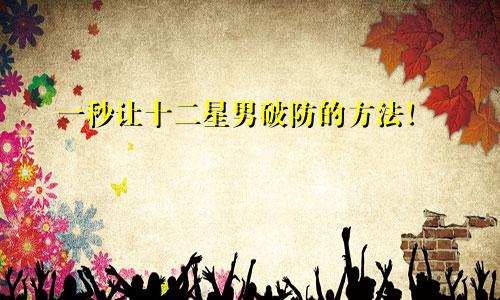 一秒让十二星男破防的方法!