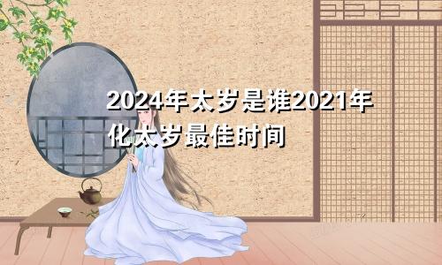 2024年太岁是谁2021年化太岁最佳时间