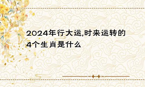 2024年行大运,时来运转的4个生肖是什么