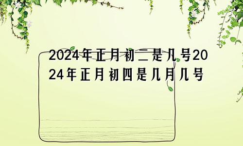 2024年正月初二是几号2024年正月初四是几月几号