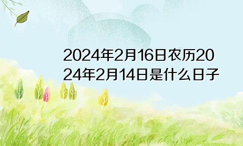 2024年2月16日农历2024年2月14日是什么日子