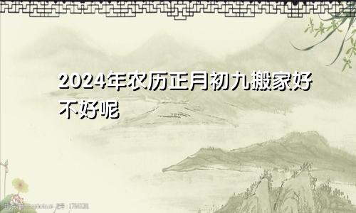 2024年农历正月初九搬家好不好呢