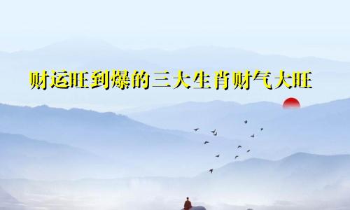 财运旺到爆的三大生肖财气大旺