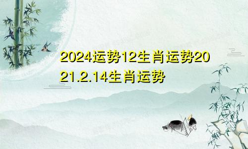 2024运势12生肖运势2021.2.14生肖运势