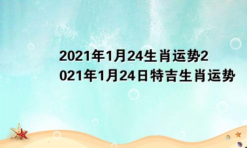 2021年1月24生肖运势2021年1月24日特吉生肖运势