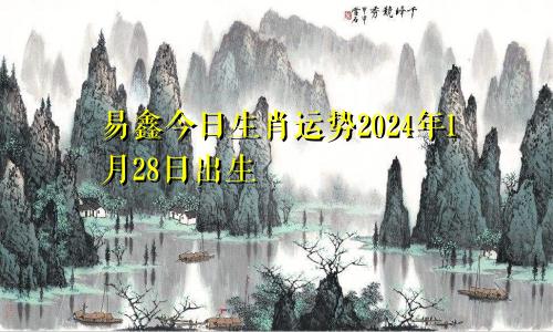 易鑫今日生肖运势2024年1月28日出生