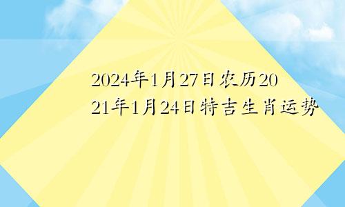 2024年1月27日农历2021年1月24日特吉生肖运势
