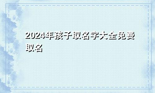 2024年孩子取名字大全免费取名