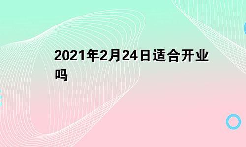 2021年2月24日适合开业吗
