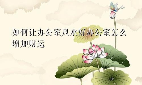 如何让办公室风水好办公室怎么增加财运