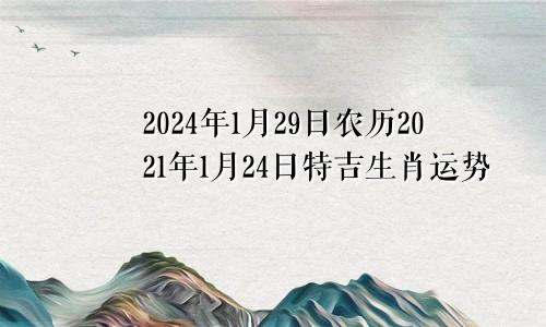 2024年1月29日农历2021年1月24日特吉生肖运势