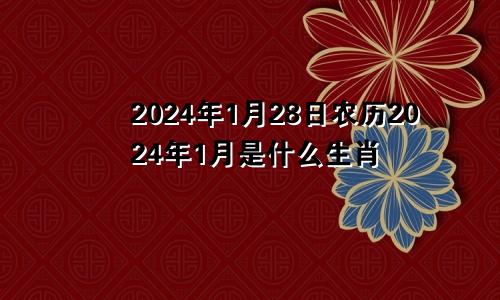 2024年1月28日农历2024年1月是什么生肖
