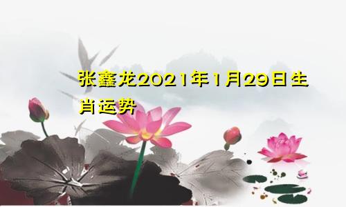 张鑫龙2021年1月29日生肖运势