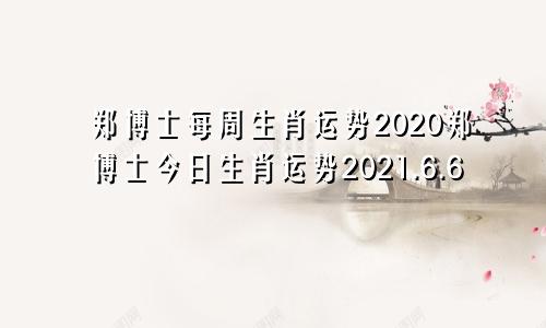 郑博士每周生肖运势2020郑博士今日生肖运势2021.6.6