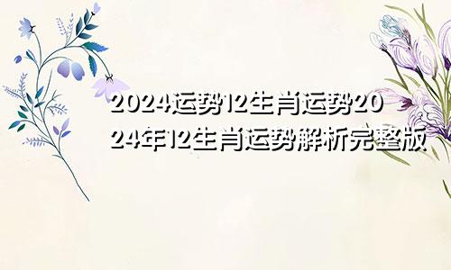 2024运势12生肖运势2024年12生肖运势解析完整版