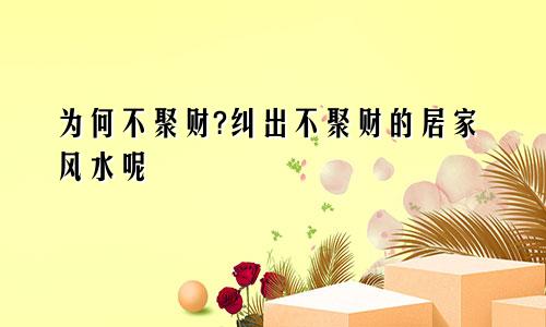为何不聚财?纠出不聚财的居家风水呢