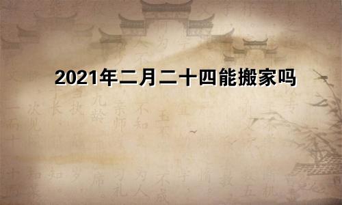 2021年二月二十四能搬家吗