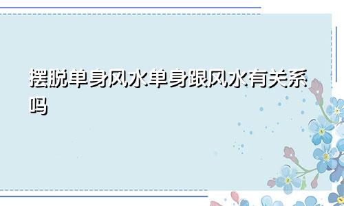 摆脱单身风水单身跟风水有关系吗