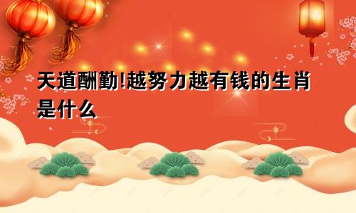 天道酬勤!越努力越有钱的生肖是什么