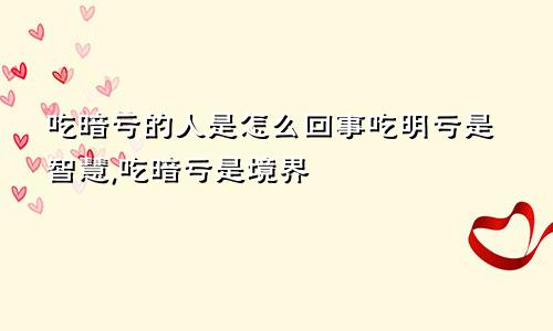 吃暗亏的人是怎么回事吃明亏是智慧,吃暗亏是境界