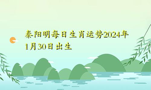 秦阳明每日生肖运势2024年1月30日出生