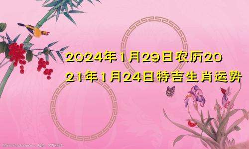 2024年1月29日农历2021年1月24日特吉生肖运势