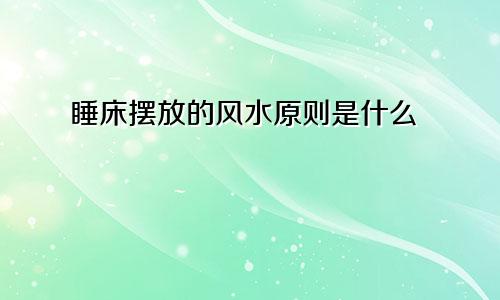 睡床摆放的风水原则是什么