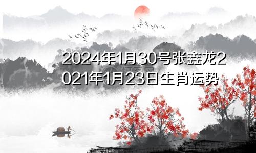2024年1月30号张鑫龙2021年1月23日生肖运势