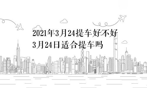 2021年3月24提车好不好3月24日适合提车吗