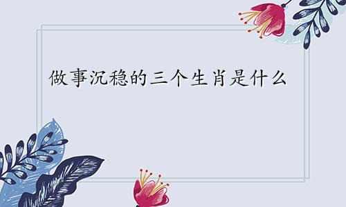 做事沉稳的三个生肖是什么