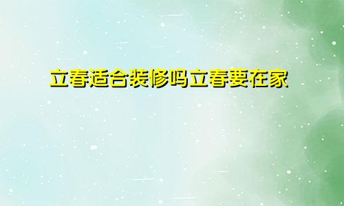 立春适合装修吗立春要在家