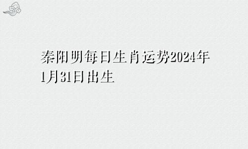 秦阳明每日生肖运势2024年1月31日出生