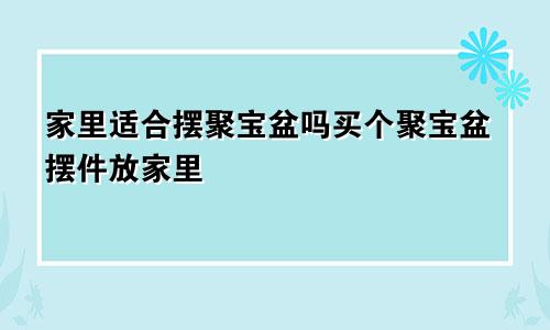 家里适合摆聚宝盆吗买个聚宝盆摆件放家里