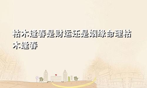 枯木逢春是财运还是姻缘命理枯木逢春