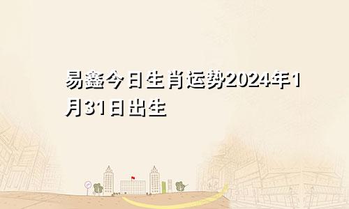 易鑫今日生肖运势2024年1月31日出生
