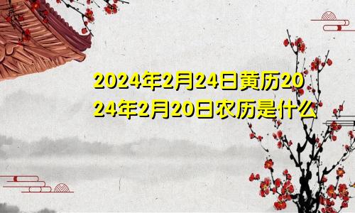 2024年2月24日黄历2024年2月20日农历是什么
