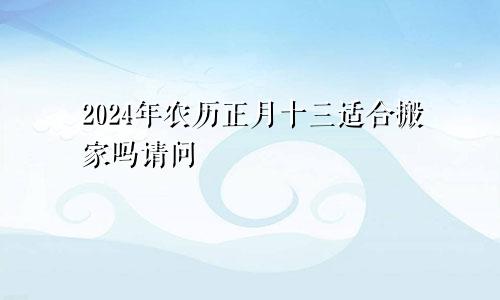 2024年农历正月十三适合搬家吗请问