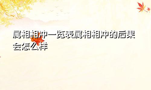 属相相冲一览表属相相冲的后果会怎么样