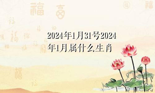 2024年1月31号2024年1月属什么生肖