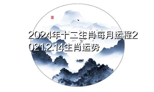 2024年十二生肖每月运程2021.2.14生肖运势